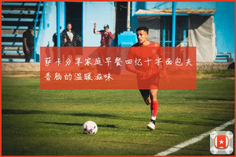 萨卡分享家庭早餐回忆十字面包夹香肠的温暖滋味