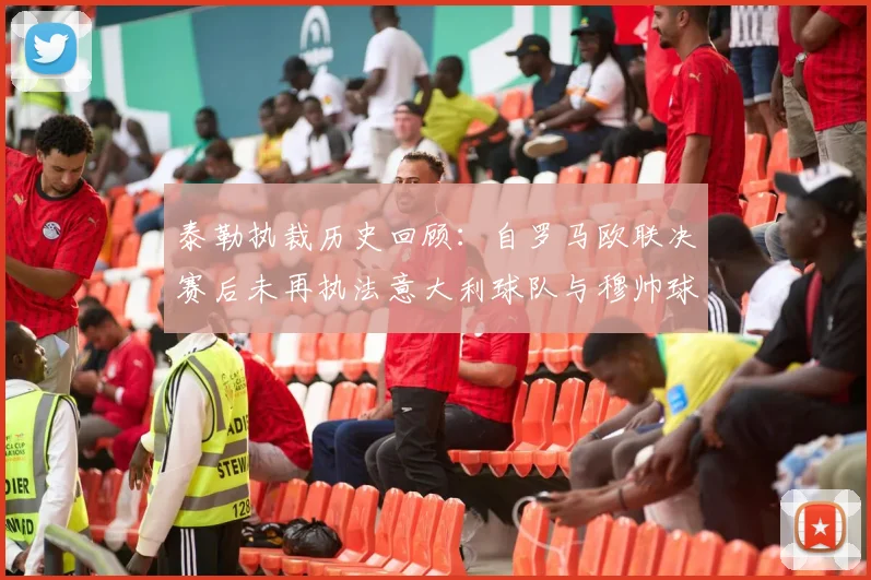 泰勒执裁历史回顾：自罗马欧联决赛后未再执法意大利球队与穆帅球队
