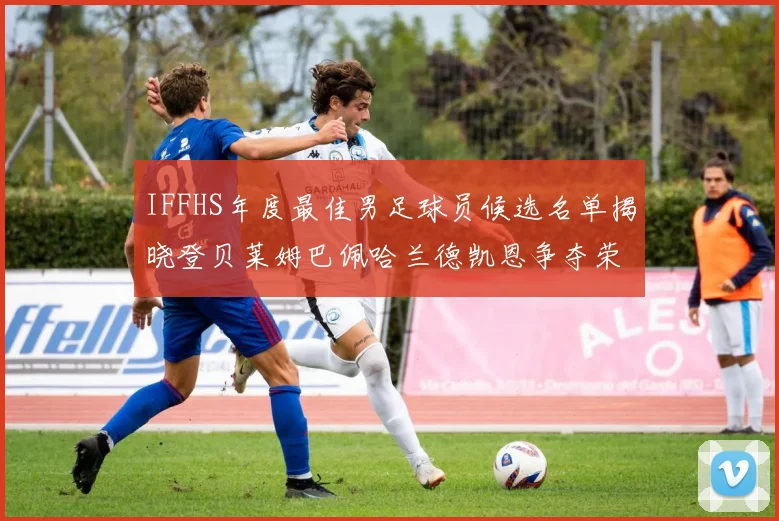 IFFHS年度最佳男足球员候选名单揭晓登贝莱姆巴佩哈兰德凯恩争夺荣誉