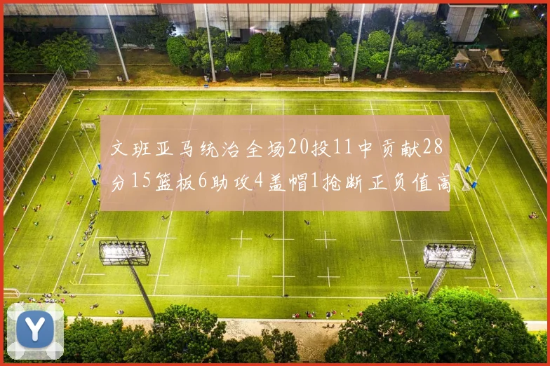 文班亚马统治全场20投11中贡献28分15篮板6助攻4盖帽1抢断正负值高达32