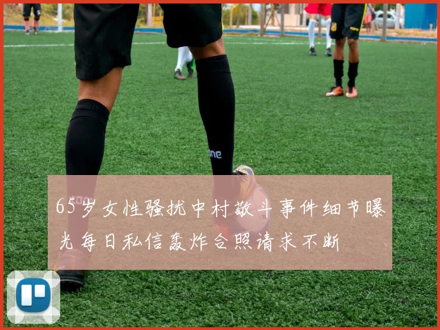 65岁女性骚扰中村敬斗事件细节曝光每日私信轰炸合照请求不断