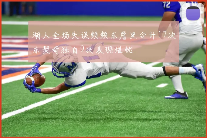 湖人全场失误频频东詹里合计17次东契奇独自9次表现堪忧