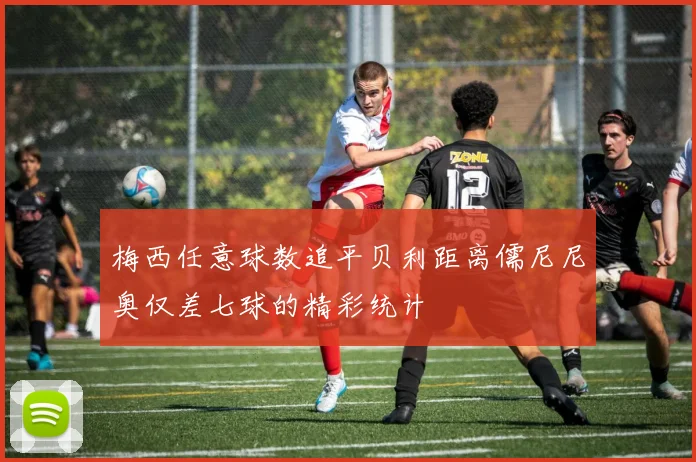 梅西任意球数追平贝利距离儒尼尼奥仅差七球的精彩统计