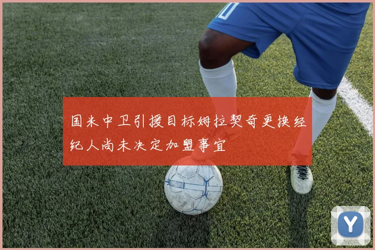国米中卫引援目标姆拉契奇更换经纪人尚未决定加盟事宜