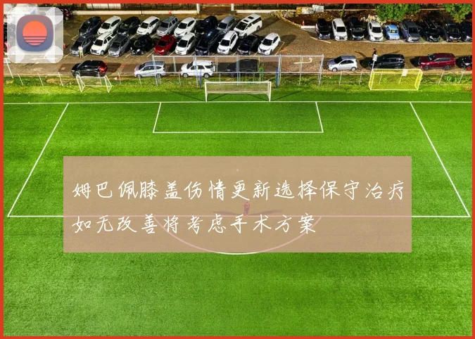 姆巴佩膝盖伤情更新选择保守治疗如无改善将考虑手术方案