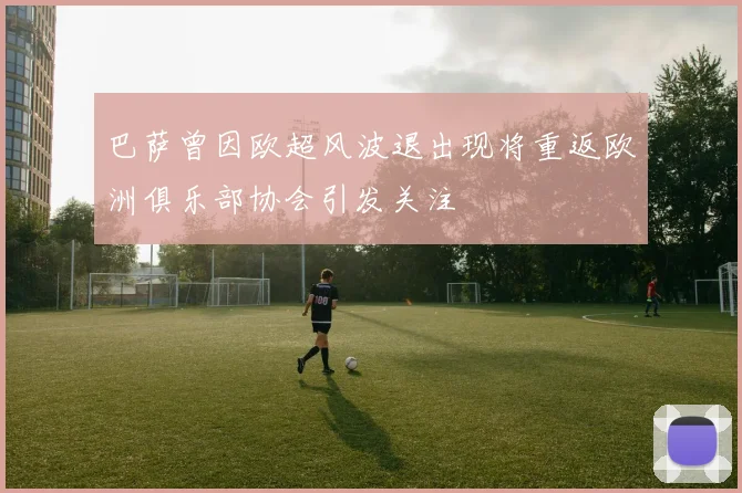巴萨曾因欧超风波退出现将重返欧洲俱乐部协会引发关注