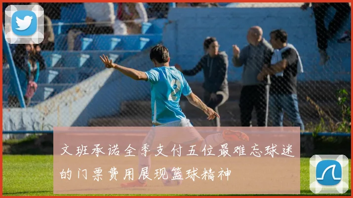 文班承诺全季支付五位最难忘球迷的门票费用展现篮球精神