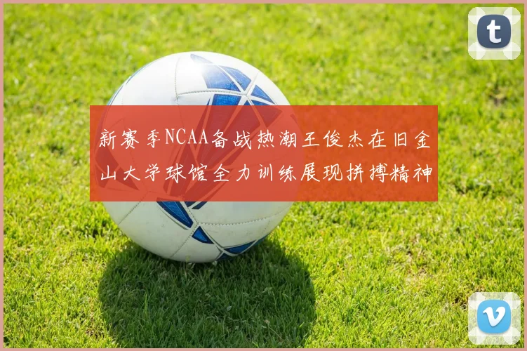 新赛季NCAA备战热潮王俊杰在旧金山大学球馆全力训练展现拼搏精神