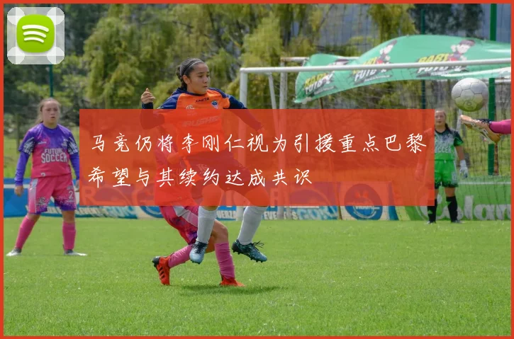 马竞仍将李刚仁视为引援重点巴黎希望与其续约达成共识