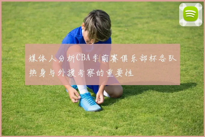 媒体人分析CBA季前赛俱乐部杯各队热身与外援考察的重要性