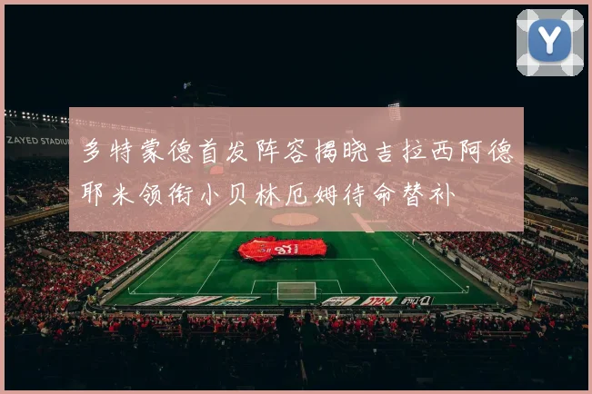 多特蒙德首发阵容揭晓吉拉西阿德耶米领衔小贝林厄姆待命替补