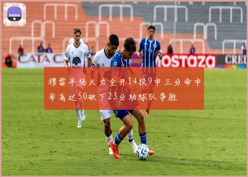 穆雷半场火力全开14投9中三分命中率高达50砍下23分助球队争胜