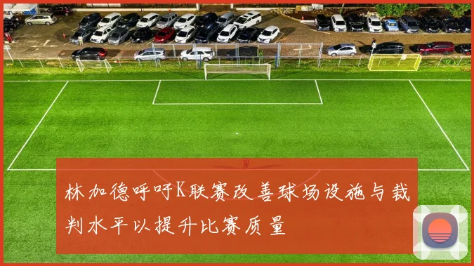 林加德呼吁K联赛改善球场设施与裁判水平以提升比赛质量