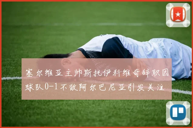 塞尔维亚主帅斯托伊科维奇辞职因球队0-1不敌阿尔巴尼亚引发关注
