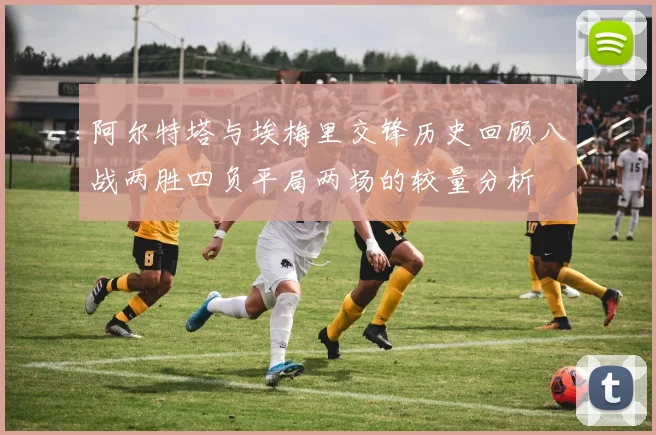 阿尔特塔与埃梅里交锋历史回顾八战两胜四负平局两场的较量分析