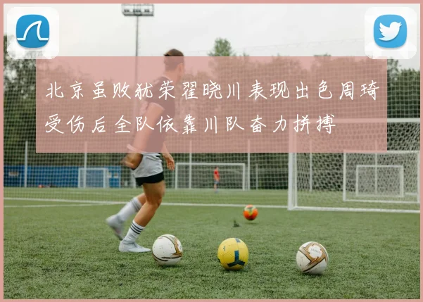 北京虽败犹荣翟晓川表现出色周琦受伤后全队依靠川队奋力拼搏