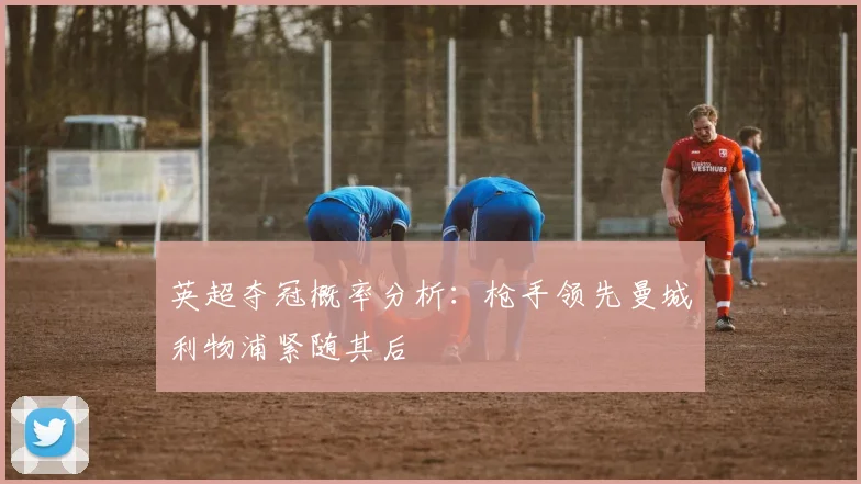 英超夺冠概率分析：枪手领先曼城利物浦紧随其后