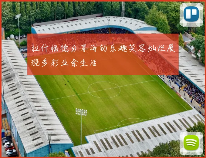 拉什福德分享海钓乐趣笑容灿烂展现多彩业余生活