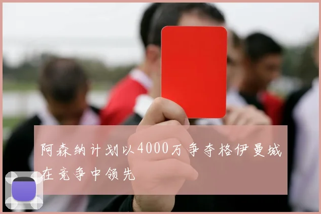 阿森纳计划以4000万争夺格伊曼城在竞争中领先
