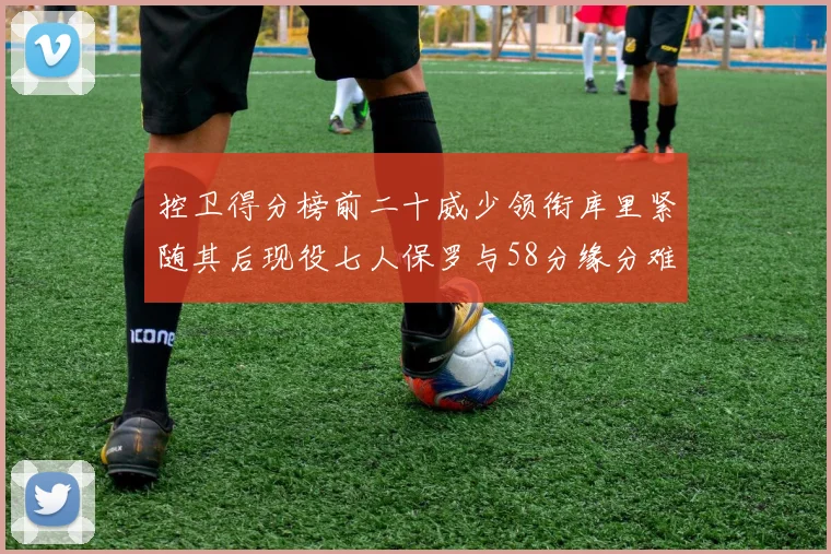 控卫得分榜前二十威少领衔库里紧随其后现役七人保罗与58分缘分难解
