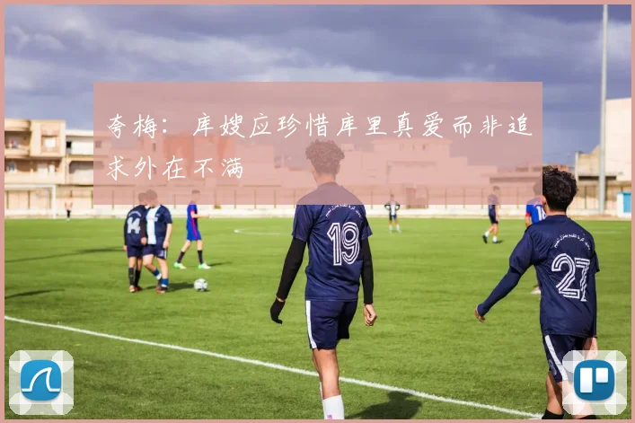 夸梅：库嫂应珍惜库里真爱而非追求外在不满