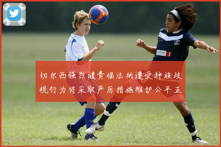 切尔西强烈谴责福法纳遭受种族歧视行为将采取严厉措施维护公平正义