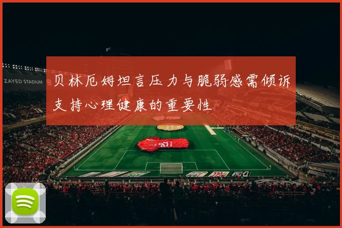 贝林厄姆坦言压力与脆弱感需倾诉支持心理健康的重要性