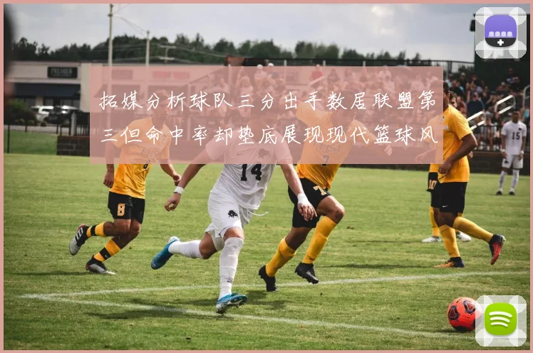 拓媒分析球队三分出手数居联盟第三但命中率却垫底展现现代篮球风格