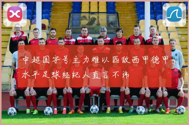 中超国字号主力难以匹敌西甲德甲水平足球经纪人直言不讳