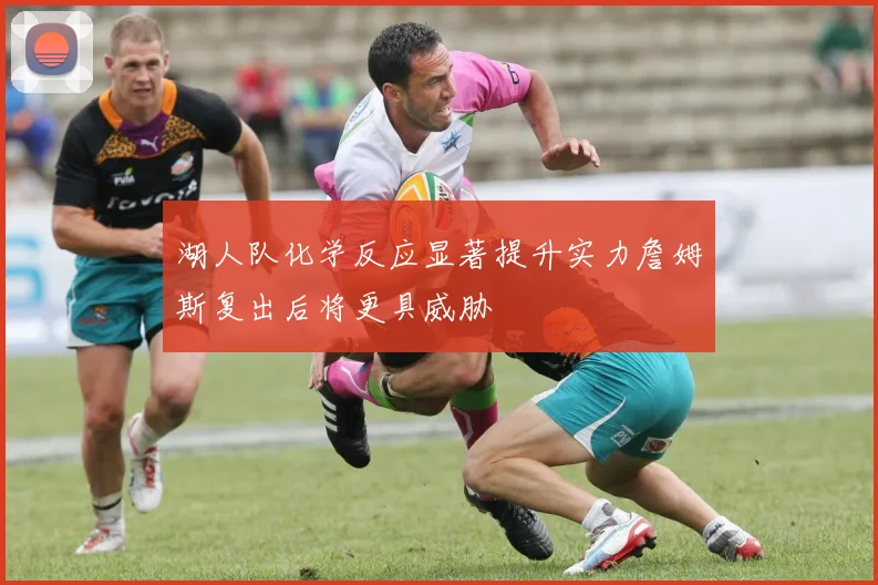 湖人队化学反应显著提升实力詹姆斯复出后将更具威胁