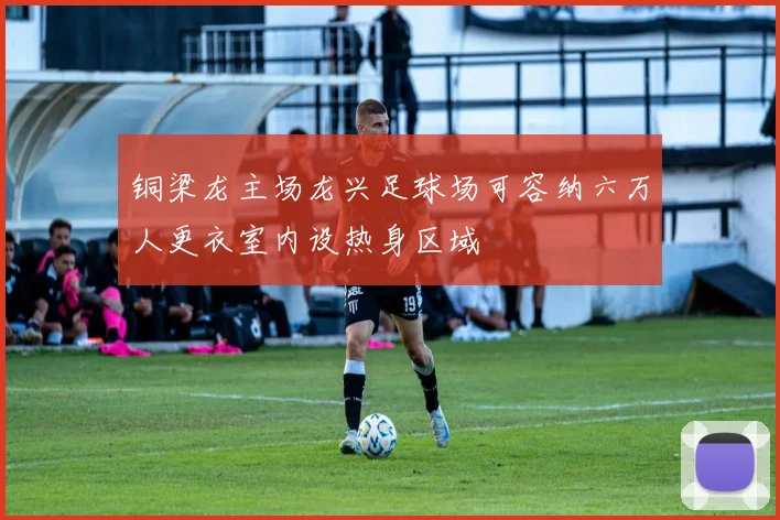 铜梁龙主场龙兴足球场可容纳六万人更衣室内设热身区域