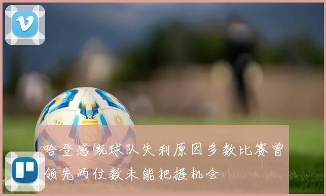 哈登感慨球队失利原因多数比赛曾领先两位数未能把握机会