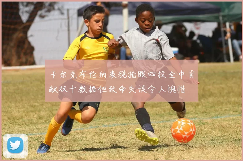 卡尔克布伦纳表现抢眼四投全中贡献双十数据但致命失误令人惋惜
