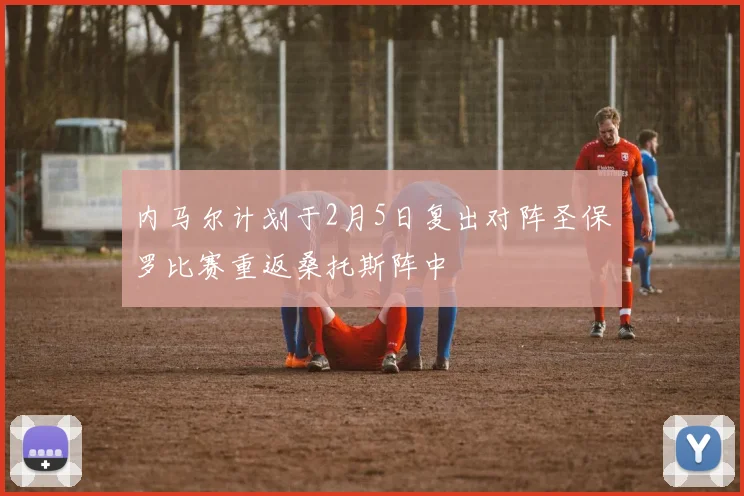 内马尔计划于2月5日复出对阵圣保罗比赛重返桑托斯阵中