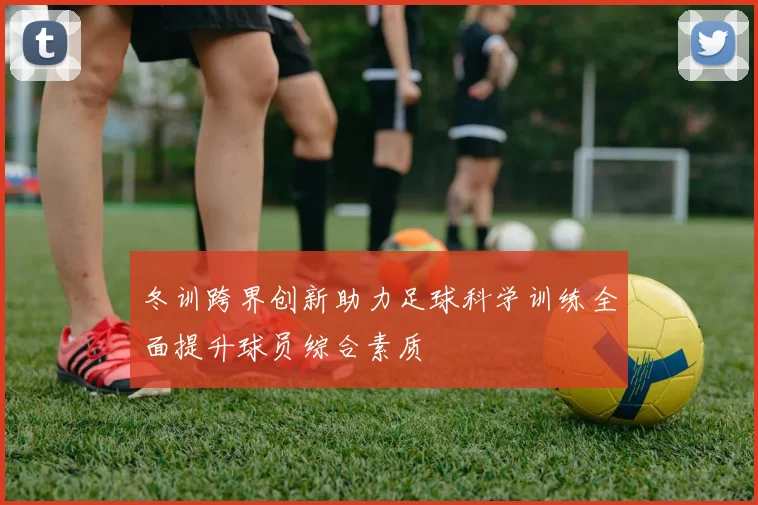 冬训跨界创新助力足球科学训练全面提升球员综合素质