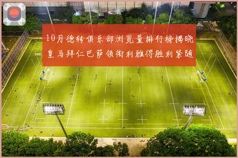 10月德转俱乐部浏览量排行榜揭晓皇马拜仁巴萨领衔利雅得胜利紧随其后