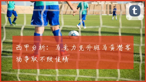 西甲分析：马竞力克升班马黄潜客场争取不败佳绩