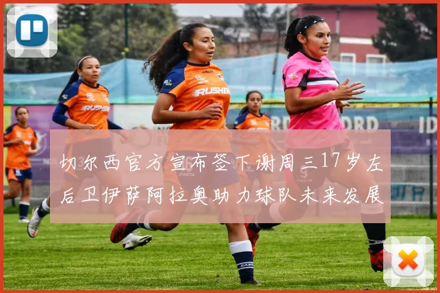 切尔西官方宣布签下谢周三17岁左后卫伊萨阿拉奥助力球队未来发展
