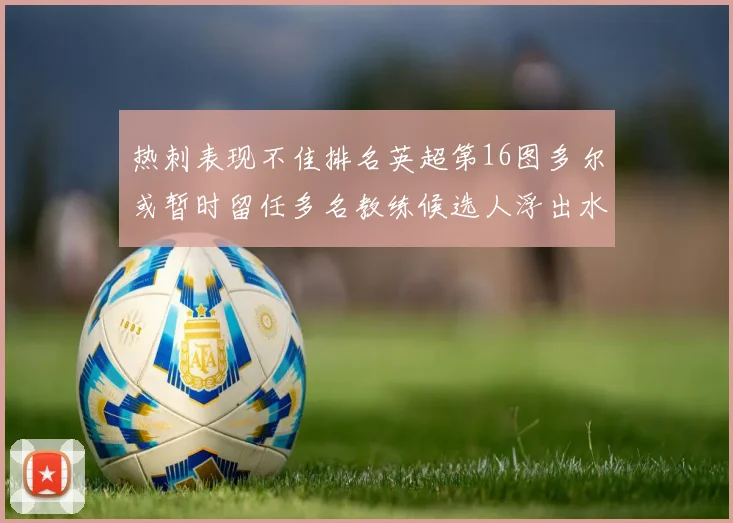 热刺表现不佳排名英超第16图多尔或暂时留任多名教练候选人浮出水面