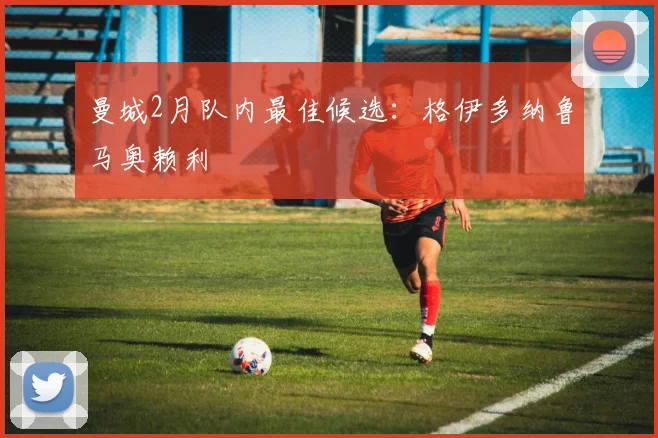 曼城2月队内最佳候选：格伊多纳鲁马奥赖利