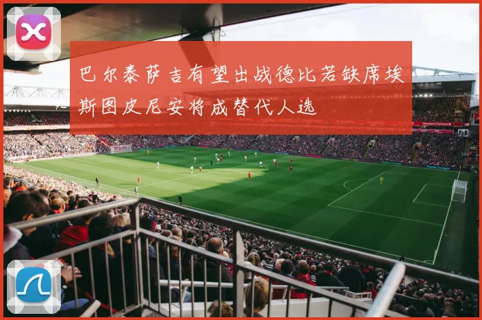 巴尔泰萨吉有望出战德比若缺席埃斯图皮尼安将成替代人选