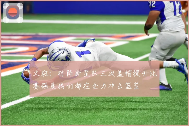 文班：对阵新星队三次盖帽提升比赛强度我们都在全力冲击篮筐