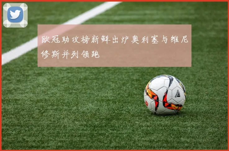 欧冠助攻榜新鲜出炉奥利塞与维尼修斯并列领跑