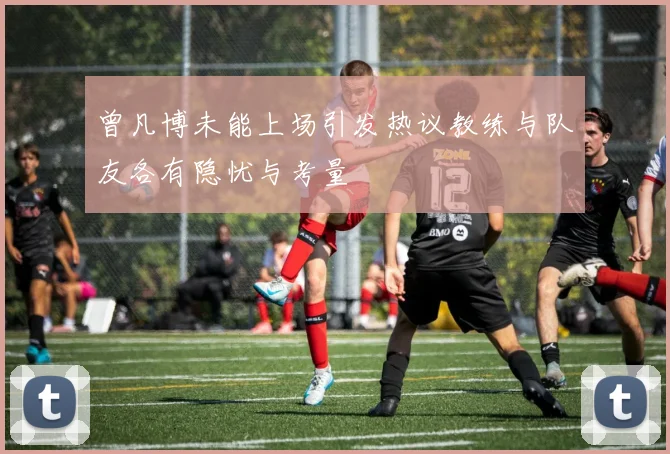 曾凡博未能上场引发热议教练与队友各有隐忧与考量