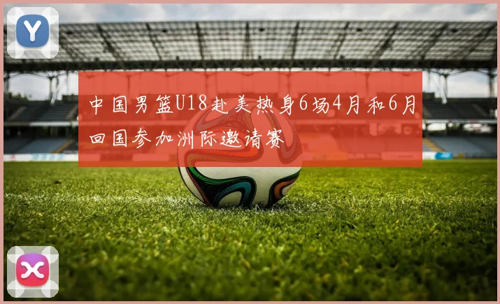 中国男篮U18赴美热身6场4月和6月回国参加洲际邀请赛
