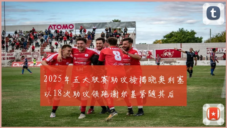 2025年五大联赛助攻榜揭晓奥利塞以18次助攻领跑谢尔基紧随其后