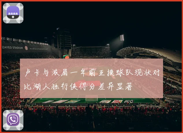 卢卡与浓眉一年前互换球队现状对比湖人独行侠得分差异显著