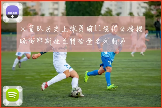 火箭队历史上球员前11场得分榜揭晓海耶斯杜兰特哈登名列前茅