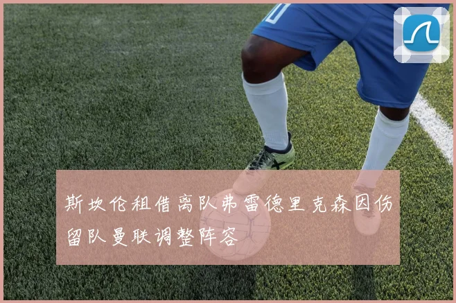 斯坎伦租借离队弗雷德里克森因伤留队曼联调整阵容
