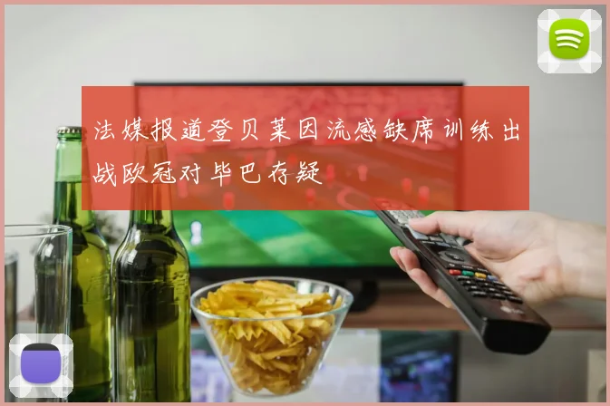 法媒报道登贝莱因流感缺席训练出战欧冠对毕巴存疑